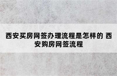 西安买房网签办理流程是怎样的 西安购房网签流程